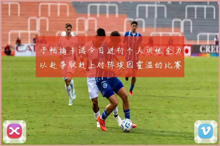 于帕梅卡诺今日进行个人训练全力以赴争取赶上对阵埃因霍温的比赛