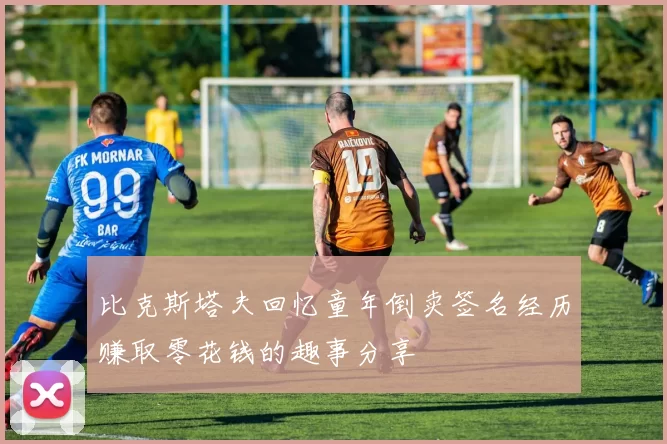 比克斯塔夫回忆童年倒卖签名经历赚取零花钱的趣事分享