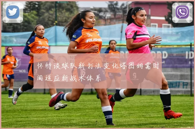 怀特谈球队新打法变化塔图姆需时间适应新战术体系