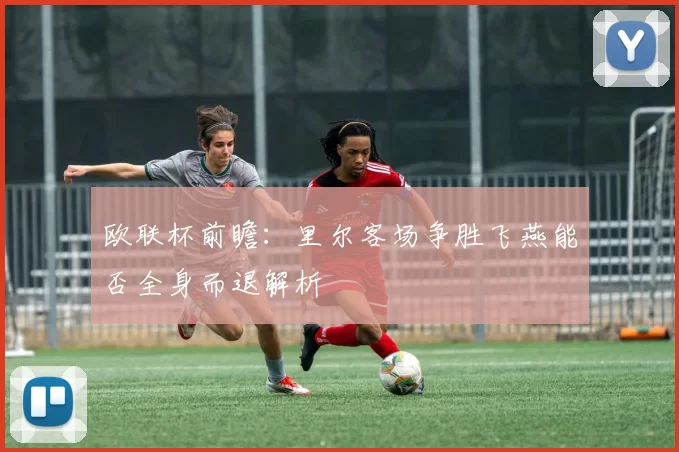欧联杯前瞻：里尔客场争胜飞燕能否全身而退解析