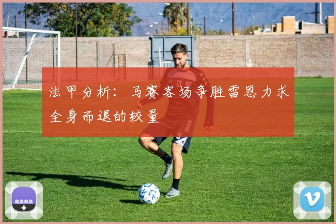 法甲分析：马赛客场争胜雷恩力求全身而退的较量
