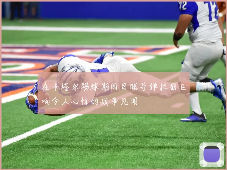 在卡塔尔踢球期间目睹导弹拦截巨响令人心惊的战争见闻