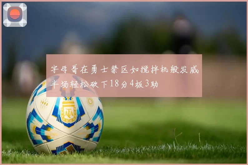 字母哥在勇士禁区如搅拌机般发威半场轻松砍下18分4板3助