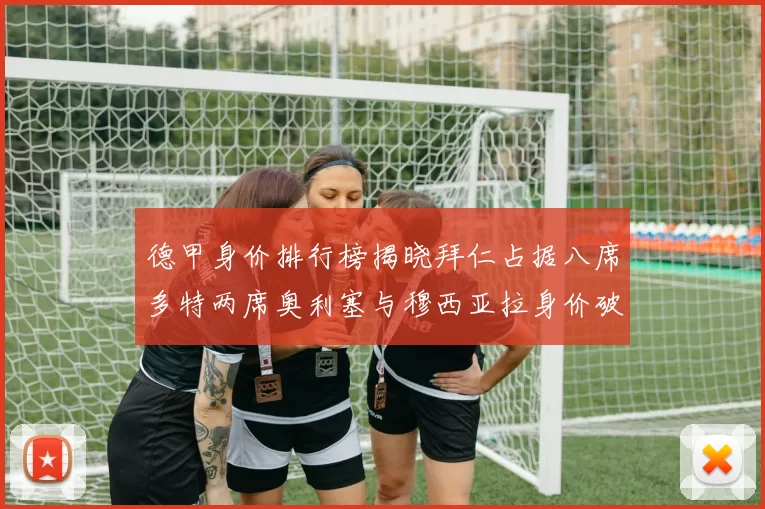 德甲身价排行榜揭晓拜仁占据八席多特两席奥利塞与穆西亚拉身价破亿