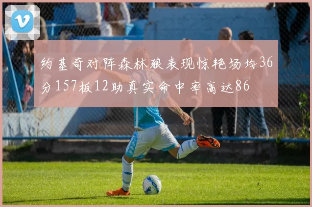 约基奇对阵森林狼表现惊艳场均36分157板12助真实命中率高达86