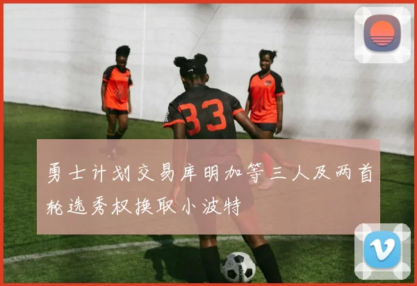 勇士计划交易库明加等三人及两首轮选秀权换取小波特