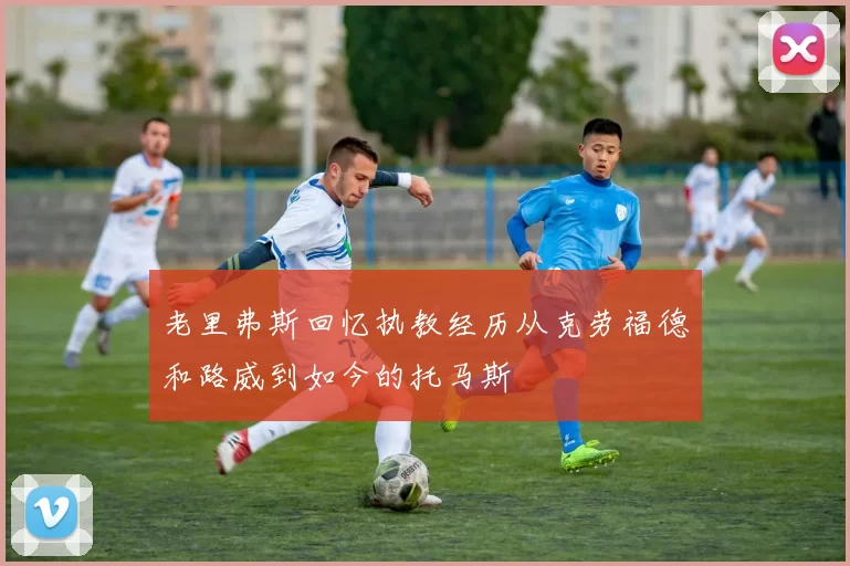 老里弗斯回忆执教经历从克劳福德和路威到如今的托马斯