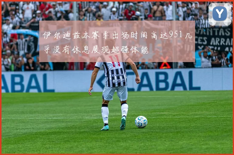 伊尔迪兹本赛季出场时间高达951几乎没有休息展现超强体能