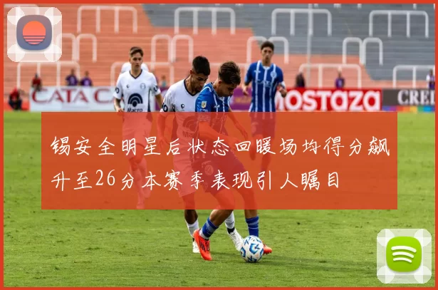 锡安全明星后状态回暖场均得分飙升至26分本赛季表现引人瞩目