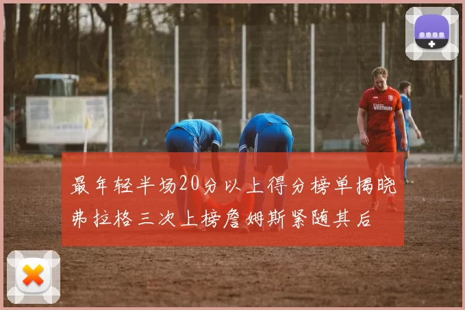 最年轻半场20分以上得分榜单揭晓弗拉格三次上榜詹姆斯紧随其后