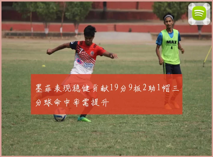 墨菲表现稳健贡献19分9板2助1帽三分球命中率需提升