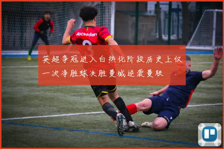 英超争冠进入白热化阶段历史上仅一次净胜球决胜曼城逆袭曼联