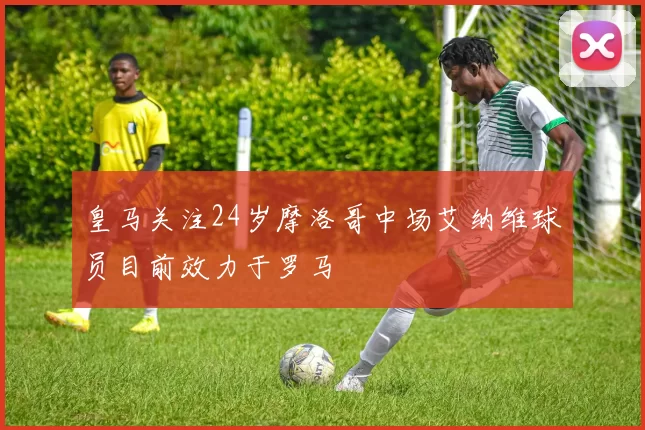 皇马关注24岁摩洛哥中场艾纳维球员目前效力于罗马