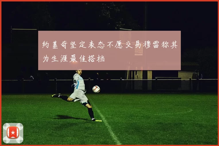约基奇坚定表态不愿交易穆雷称其为生涯最佳搭档