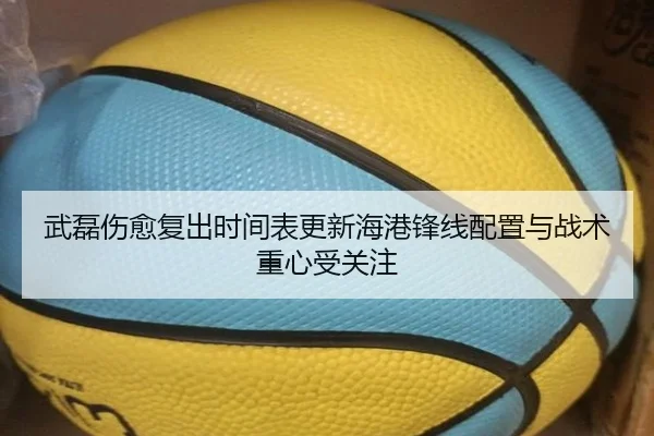 武磊伤愈复出时间表更新海港锋线配置与战术重心受关注